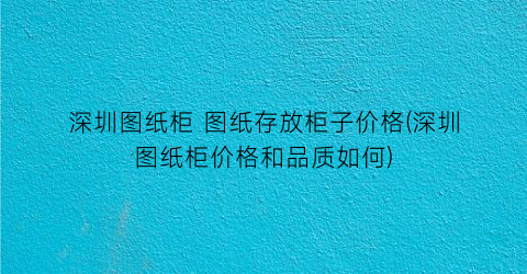 深圳图纸柜 图纸存放柜子价格(深圳图纸柜价格和品质如何)